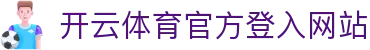 开云体育（官网）-官方登录入口 - KAIYUN SPORTS
